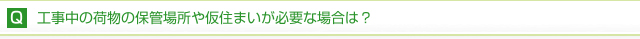 工事中の荷物の保管や仮住まいが必要な場合は？